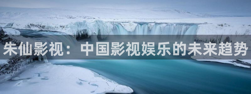 飄雪影院好看的電影：朱仙影視：中國影視娛樂的未來趨勢